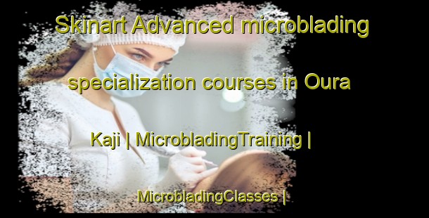 Skinart Advanced microblading specialization courses in Oura Kaji | MicrobladingTraining | MicrobladingClasses | SkinartTraining-Niger